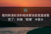 看到新澳彩资料相关群消息我直接警觉了：别被‘稳赚’冲昏头