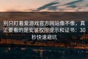 别只盯着爱游戏官方网站像不像，真正要看的是安装权限提示和证书：30秒快速避坑