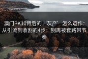 澳门PK10背后的‘灰产’怎么运作：从引流到收割的4步：别再被套路带节奏