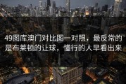 49图库澳门对比图一对照，最反常的是布莱顿的让球，懂行的人早看出来