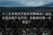 十二生肖相关页面突然换域名？这往往是逃避平台风控：你能做的第一步是这个