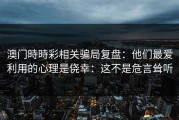 澳门時時彩相关骗局复盘：他们最爱利用的心理是侥幸：这不是危言耸听