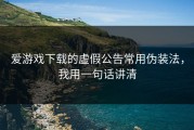 爱游戏下载的虚假公告常用伪装法，我用一句话讲清