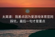 太离谱：我差点因为爱游戏体育官网踩坑，最后一句才是重点