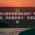 你以为只是转发新澳彩资料？不同传播方式，风险差别很大：先把证据留好