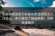 我差点把信息交给冒充爱游戏官方入口的人，幸亏看到了链接参数：30秒快速避坑