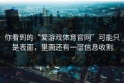 你看到的“爱游戏体育官网”可能只是表面，里面还有一层信息收割