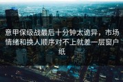 意甲保级战最后十分钟太诡异，市场情绪和换人顺序对不上就差一层窗户纸