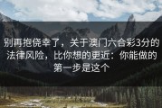 别再抱侥幸了，关于澳门六合彩3分的法律风险，比你想的更近：你能做的第一步是这个