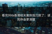 看完99tk香港相关案例我沉默了：读完你会更清醒