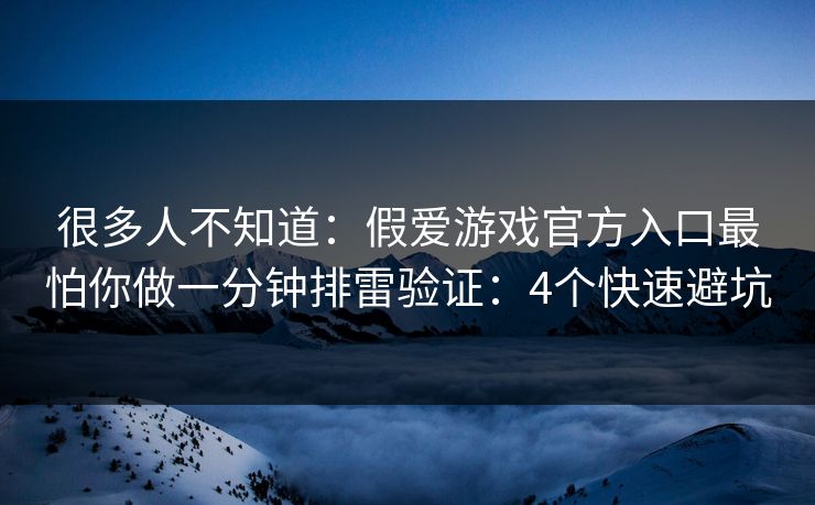 很多人不知道：假爱游戏官方入口最怕你做一分钟排雷验证：4个快速避坑