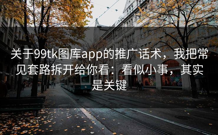 关于99tk图库app的推广话术,我把常见套路拆开给你看:看似小事,其实是关键 关于99tk图库app的推广话术,我把常见套路拆开给你看:看似小事,其实是关键