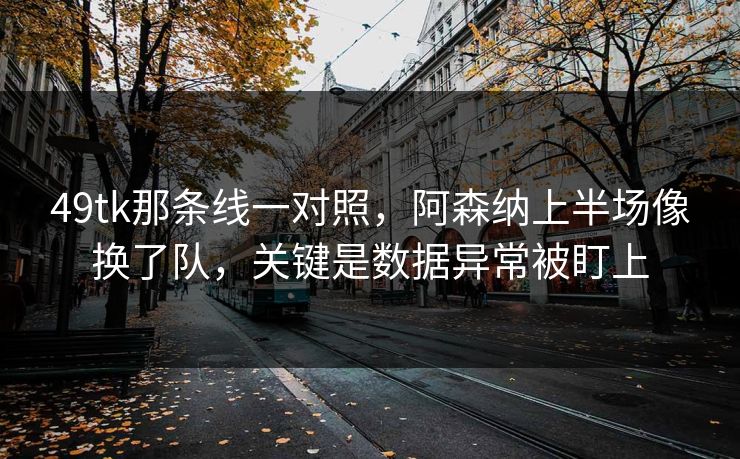 49tk那条线一对照，阿森纳上半场像换了队，关键是数据异常被盯上