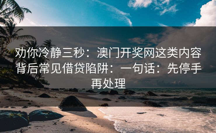 劝你冷静三秒：澳门开奖网这类内容背后常见借贷陷阱：一句话：先停手再处理