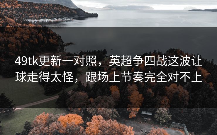 49tk更新一对照，英超争四战这波让球走得太怪，跟场上节奏完全对不上