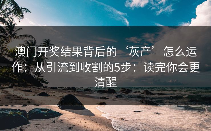 澳门开奖结果背后的‘灰产’怎么运作：从引流到收割的5步：读完你会更清醒