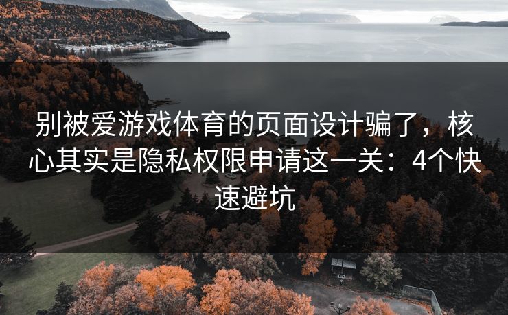 别被爱游戏体育的页面设计骗了，核心其实是隐私权限申请这一关：4个快速避坑