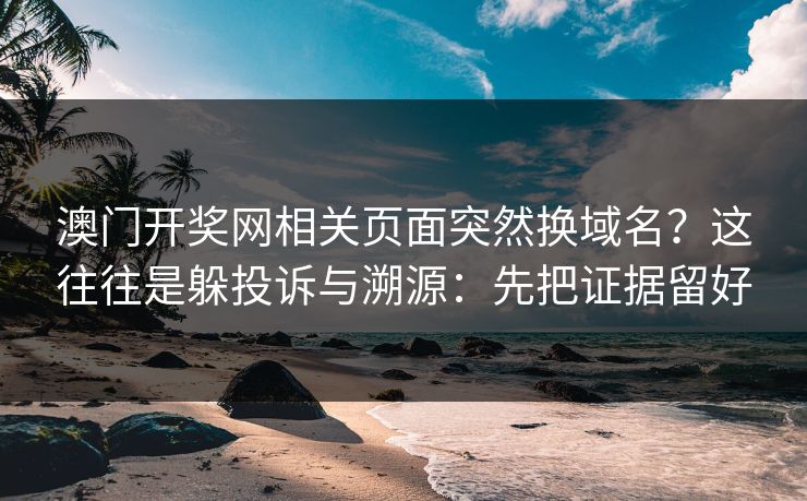 澳门开奖网相关页面突然换域名？这往往是躲投诉与溯源：先把证据留好