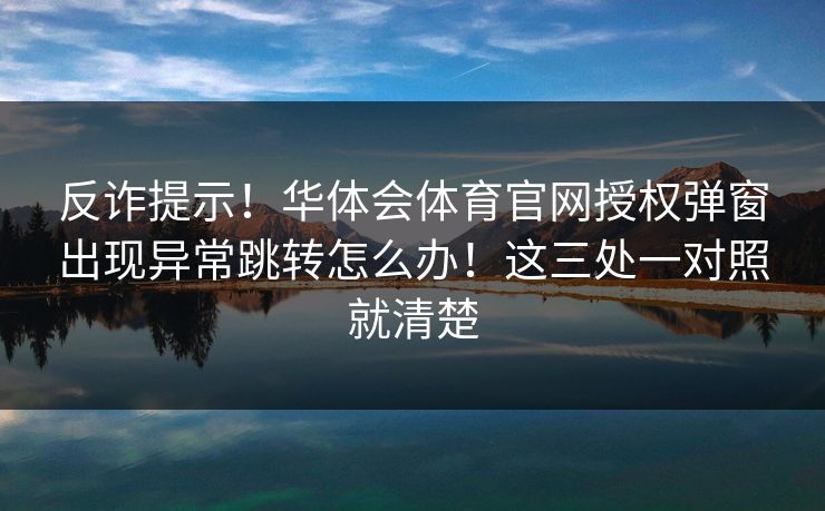 反诈提示！华体会体育官网授权弹窗出现异常跳转怎么办！这三处一对照就清楚