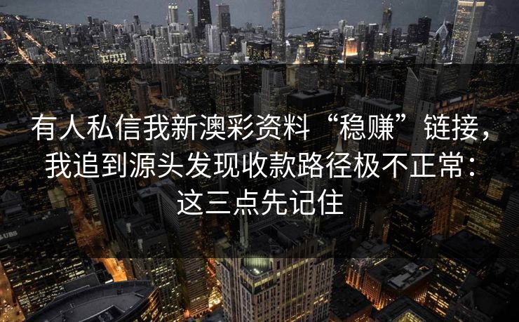 有人私信我新澳彩资料“稳赚”链接，我追到源头发现收款路径极不正常：这三点先记住