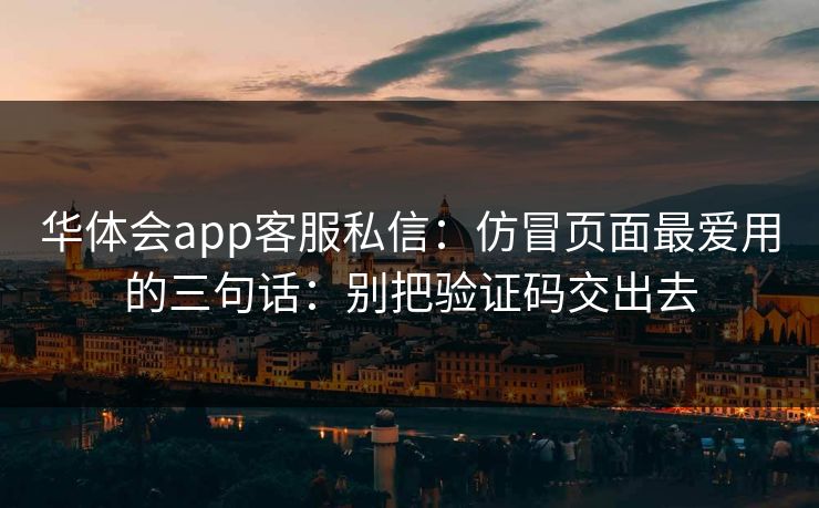 华体会app客服私信：仿冒页面最爱用的三句话：别把验证码交出去