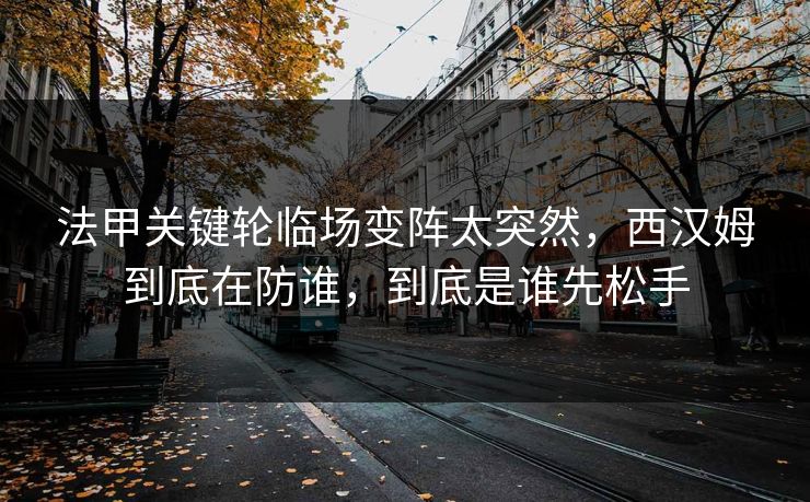 法甲关键轮临场变阵太突然，西汉姆到底在防谁，到底是谁先松手