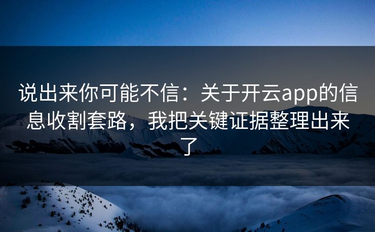 说出来你可能不信：关于开云app的信息收割套路，我把关键证据整理出来了
