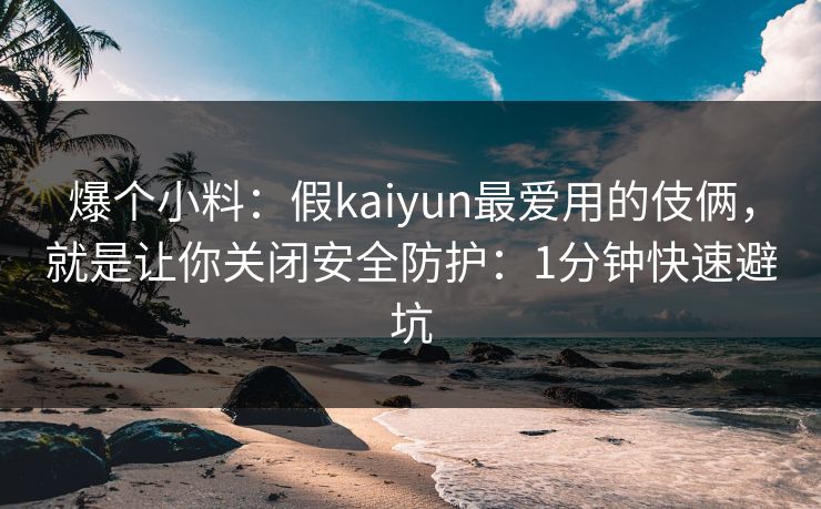 爆个小料:假kaiyun最爱用的伎俩,就是让你关闭安全防护:1分钟快速避坑 爆个小料:假kaiyun最爱用的伎俩,就是让你关闭安全防护:1分钟快速避坑