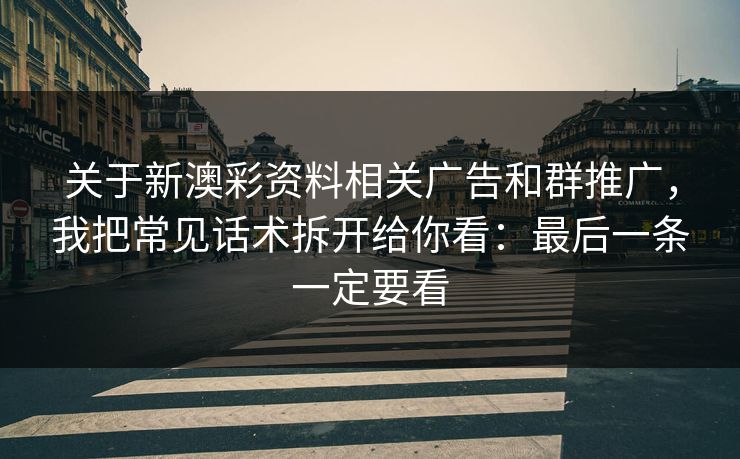 关于新澳彩资料相关广告和群推广,我把常见话术拆开给你看:最后一条一定要看 关于新澳彩资料相关广告和群推广,我把常见话术拆开给你看:最后一条一定要看