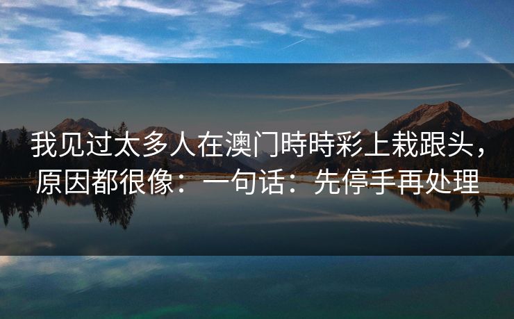 我见过太多人在澳门時時彩上栽跟头，原因都很像：一句话：先停手再处理