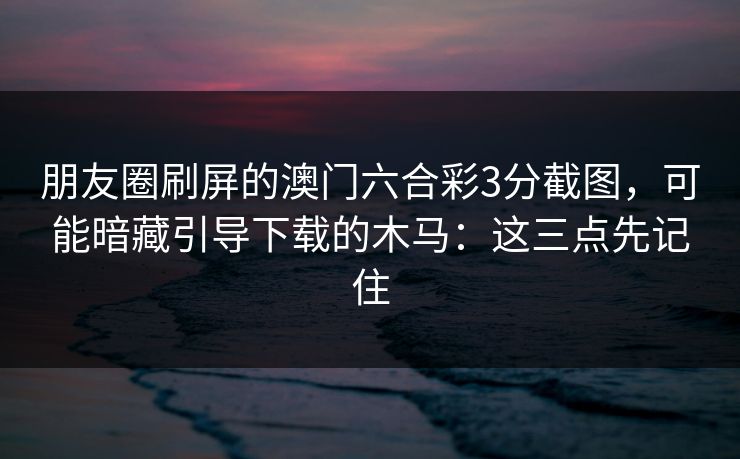 朋友圈刷屏的澳门六合彩3分截图，可能暗藏引导下载的木马：这三点先记住