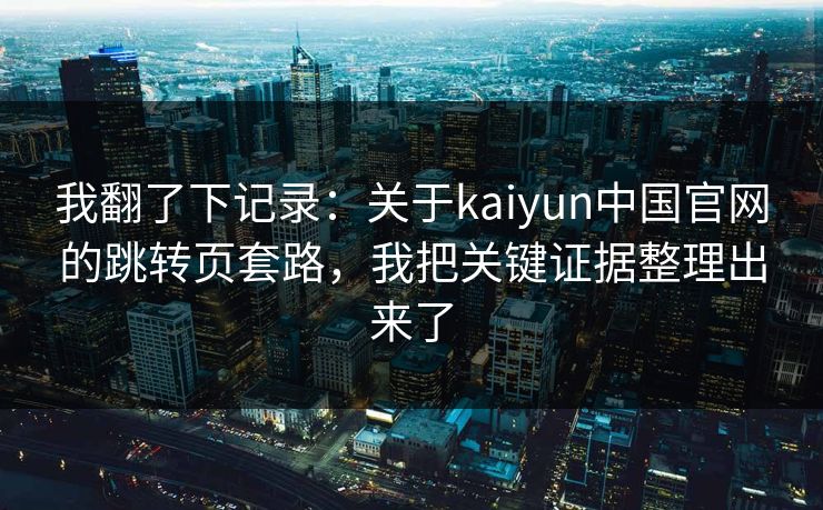 我翻了下记录：关于kaiyun中国官网的跳转页套路，我把关键证据整理出来了
