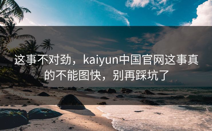 这事不对劲，kaiyun中国官网这事真的不能图快，别再踩坑了