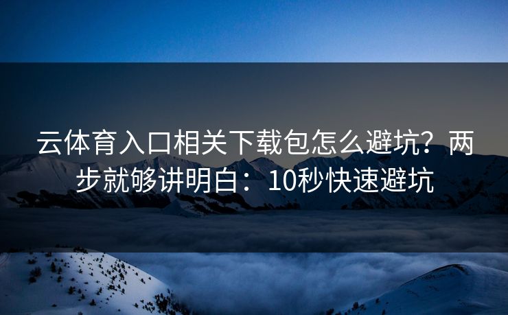 云体育入口相关下载包怎么避坑？两步就够讲明白：10秒快速避坑