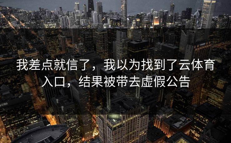 我差点就信了，我以为找到了云体育入口，结果被带去虚假公告