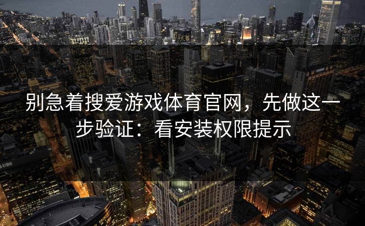 别急着搜爱游戏体育官网，先做这一步验证：看安装权限提示