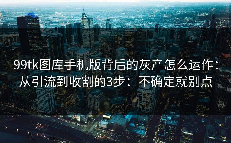 99tk图库手机版背后的灰产怎么运作：从引流到收割的3步：不确定就别点