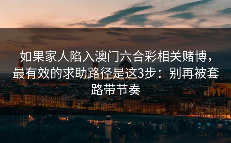 如果家人陷入澳门六合彩相关赌博，最有效的求助路径是这3步：别再被套路带节奏