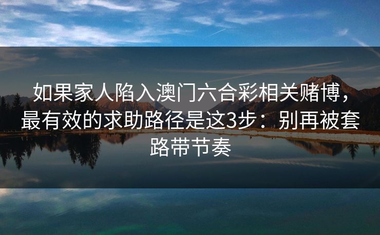 如果家人陷入澳门六合彩相关赌博，最有效的求助路径是这3步：别再被套路带节奏
