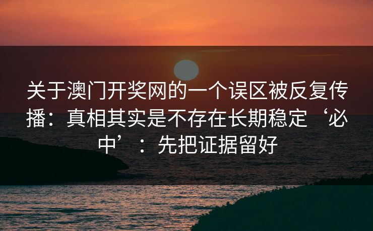关于澳门开奖网的一个误区被反复传播：真相其实是不存在长期稳定‘必中’：先把证据留好