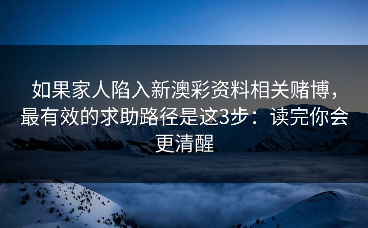 如果家人陷入新澳彩资料相关赌博，最有效的求助路径是这3步：读完你会更清醒