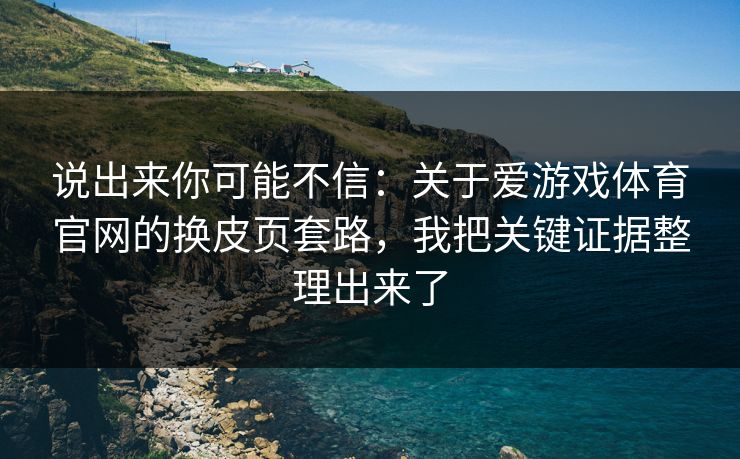 说出来你可能不信:关于爱游戏体育官网的换皮页套路,我把关键证据整理出来了 说出来你可能不信:关于爱游戏体育官网的换皮页套路,我把关键证据整理出来了