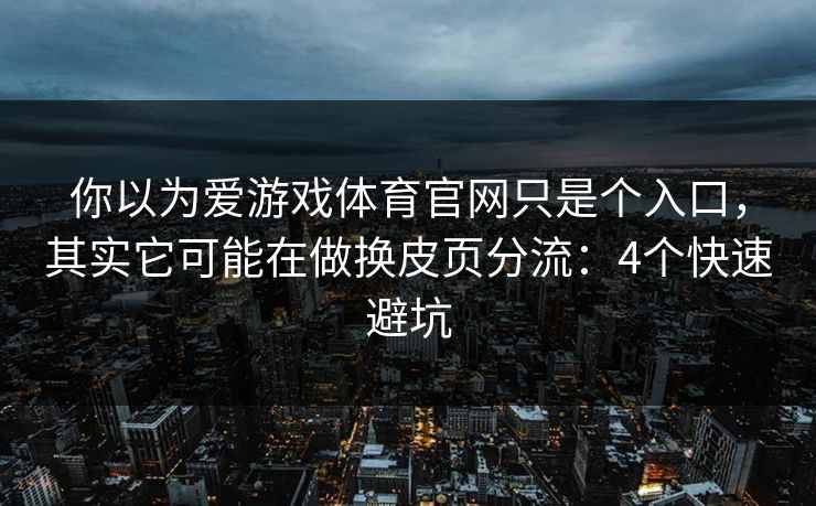 你以为爱游戏体育官网只是个入口，其实它可能在做换皮页分流：4个快速避坑
