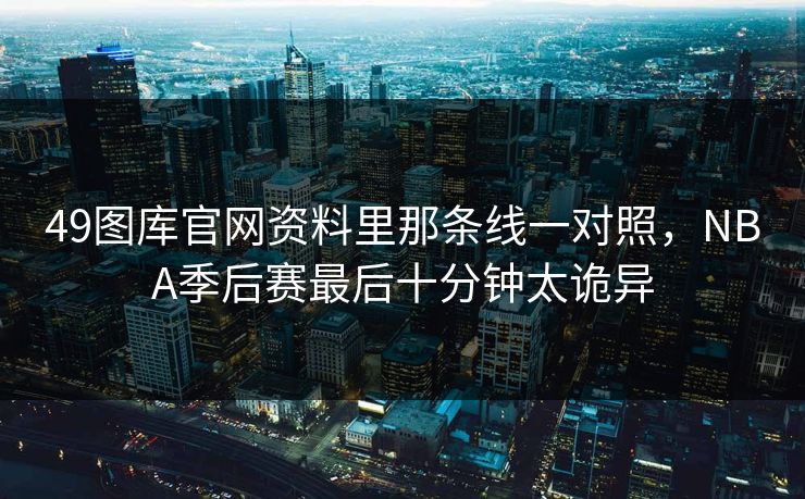 49图库官网资料里那条线一对照，NBA季后赛最后十分钟太诡异