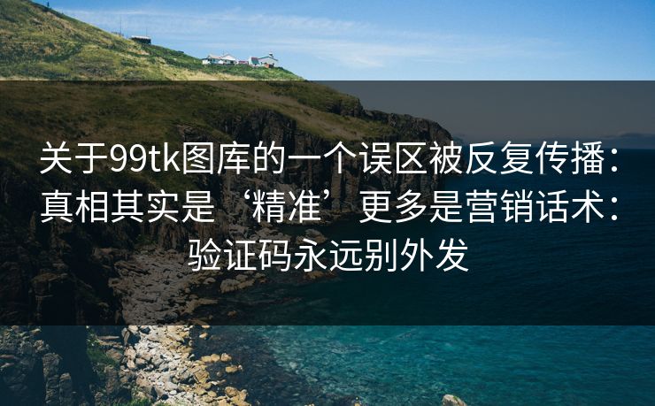 关于99tk图库的一个误区被反复传播：真相其实是‘精准’更多是营销话术：验证码永远别外发