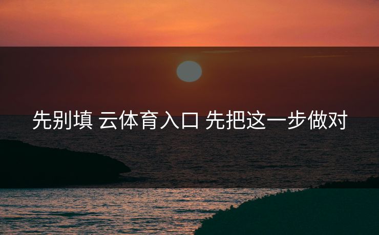 先别填 云体育入口 先把这一步做对