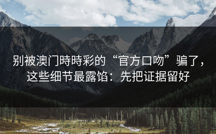 别被澳门時時彩的“官方口吻”骗了，这些细节最露馅：先把证据留好