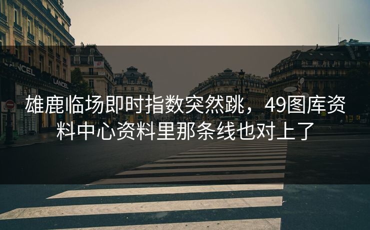 雄鹿临场即时指数突然跳，49图库资料中心资料里那条线也对上了