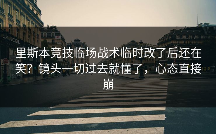 里斯本竞技临场战术临时改了后还在笑？镜头一切过去就懂了，心态直接崩