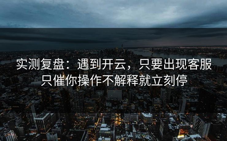 实测复盘:遇到开云,只要出现客服只催你操作不解释就立刻停 实测复盘:遇到开云,只要出现客服只催你操作不解释就立刻停